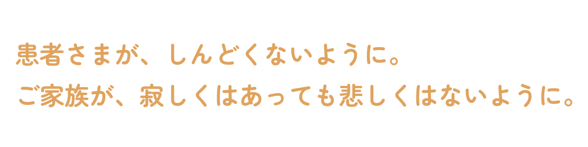 患者さまが、しんどくないように。
ご家族が、寂しくはあっても悲しくはないように。